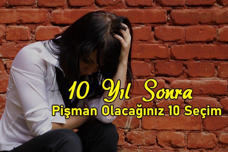 10 Yıl Sonra Pişman Olacağınız 10 Seçim